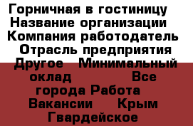 Горничная в гостиницу › Название организации ­ Компания-работодатель › Отрасль предприятия ­ Другое › Минимальный оклад ­ 18 000 - Все города Работа » Вакансии   . Крым,Гвардейское